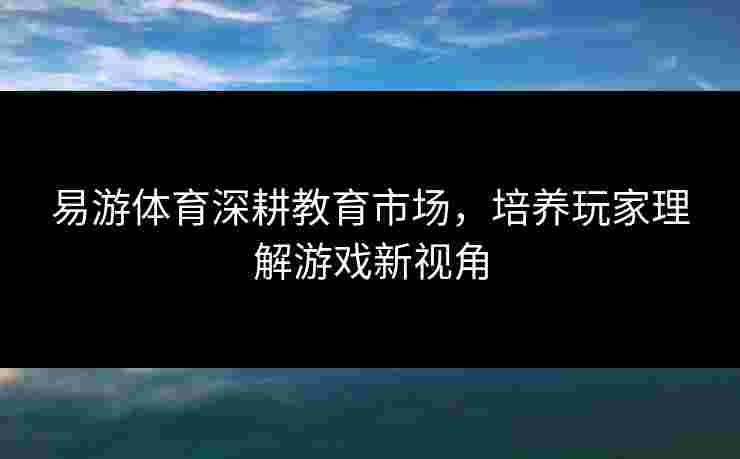 易游体育深耕教育市场，培养玩家理解游戏新视角