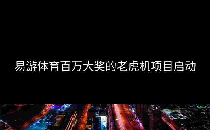 易游体育百万大奖的老虎机项目启动 易游体育百万大奖的老虎机项目启动