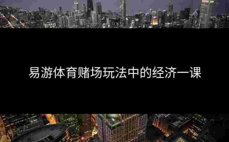 易游体育赌场玩法中的经济一课