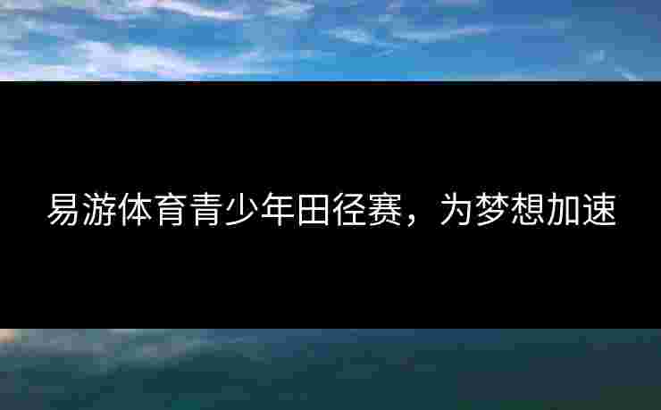 易游体育青少年田径赛，为梦想加速