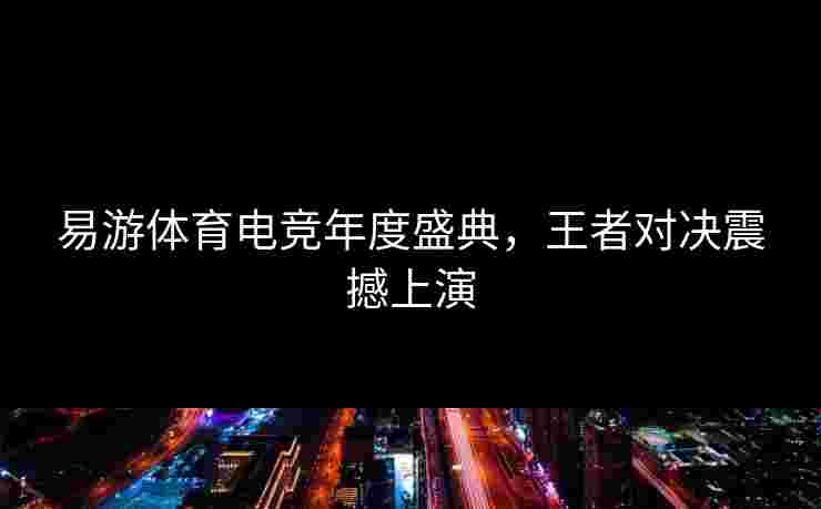 易游体育电竞年度盛典，王者对决震撼上演