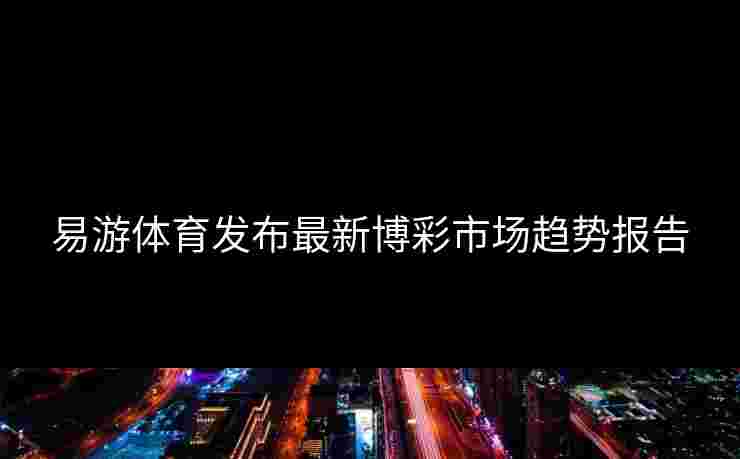 易游体育发布最新博彩市场趋势报告