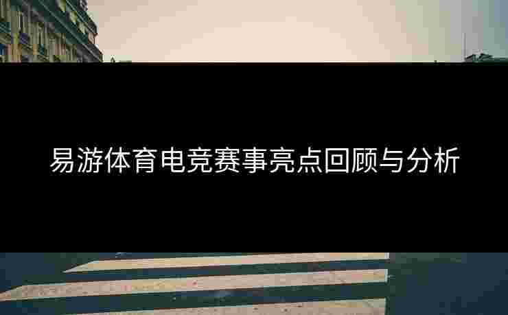 易游体育电竞赛事亮点回顾与分析