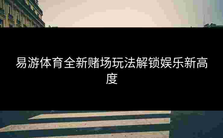 易游体育全新赌场玩法解锁娱乐新高度