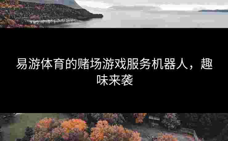 易游体育的赌场游戏服务机器人，趣味来袭