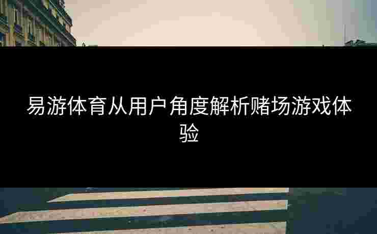 易游体育从用户角度解析赌场游戏体验