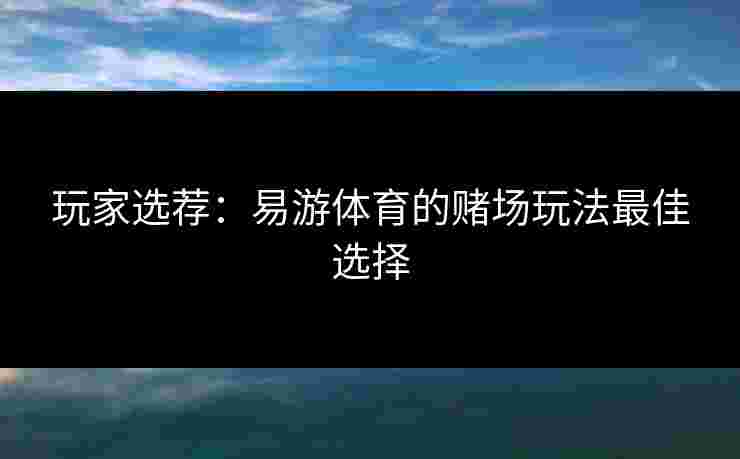 玩家选荐：易游体育的赌场玩法最佳选择