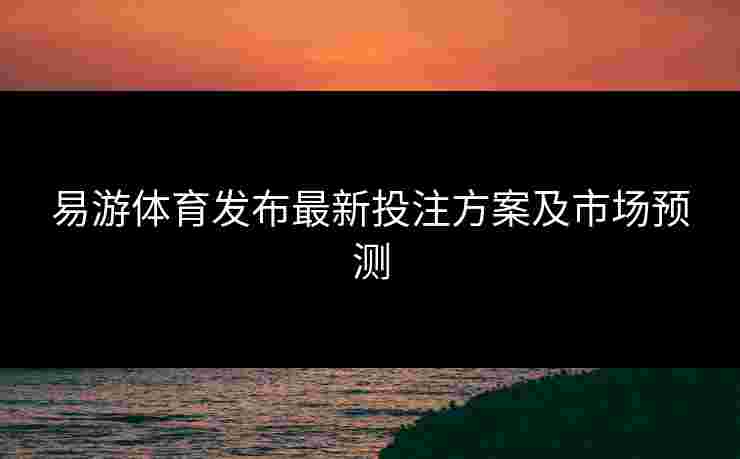 易游体育发布最新投注方案及市场预测