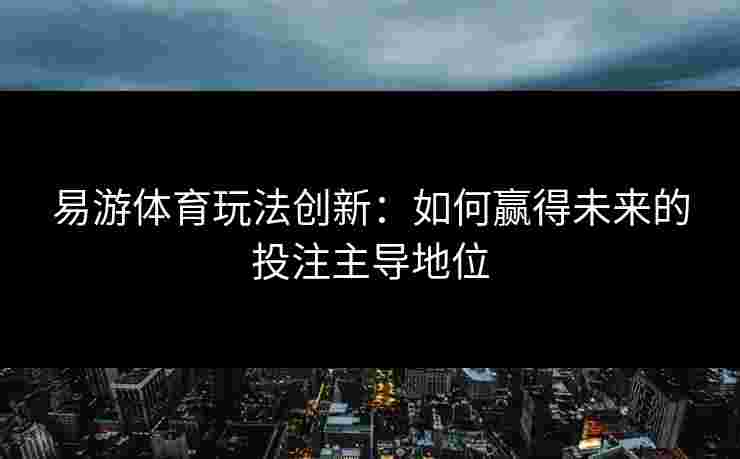 易游体育玩法创新：如何赢得未来的投注主导地位