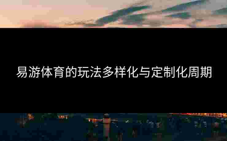 易游体育的玩法多样化与定制化周期