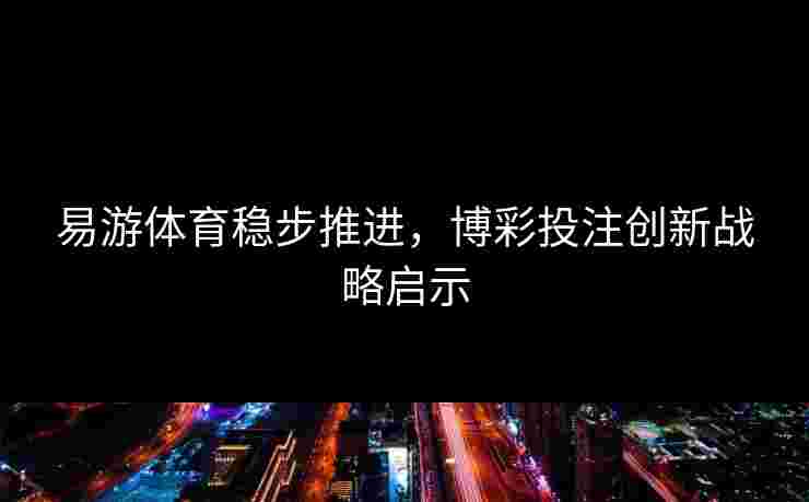 易游体育稳步推进，博彩投注创新战略启示