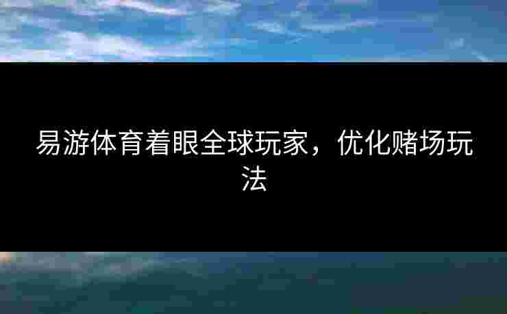 易游体育着眼全球玩家，优化赌场玩法