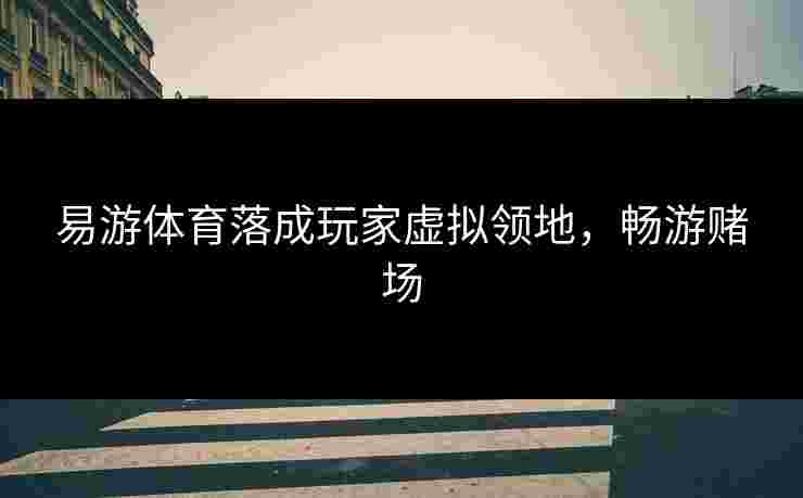 易游体育落成玩家虚拟领地，畅游赌场