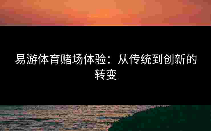 易游体育赌场体验：从传统到创新的转变