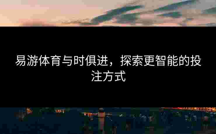 易游体育与时俱进，探索更智能的投注方式