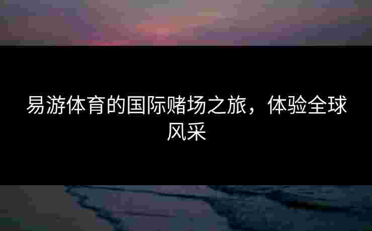 易游体育的国际赌场之旅，体验全球风采