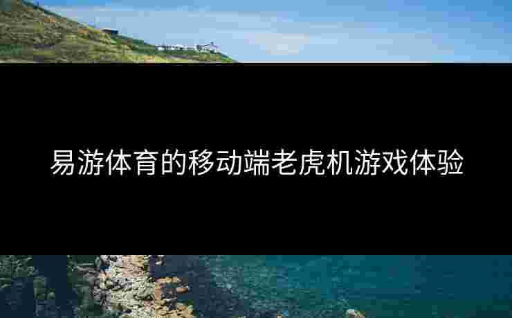 易游体育的移动端老虎机游戏体验