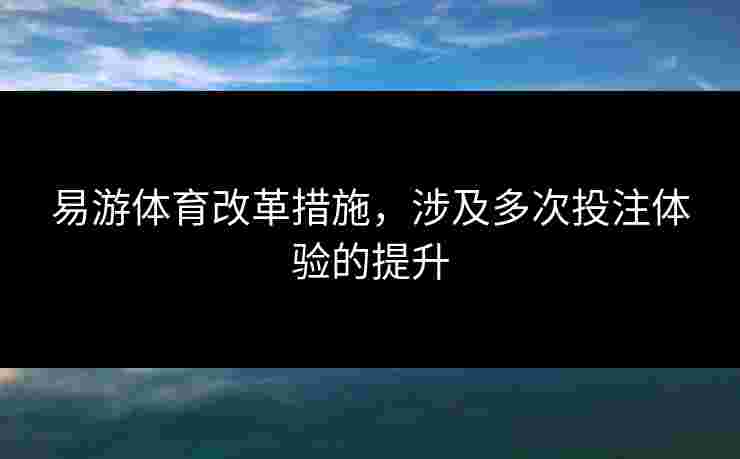 易游体育改革措施，涉及多次投注体验的提升