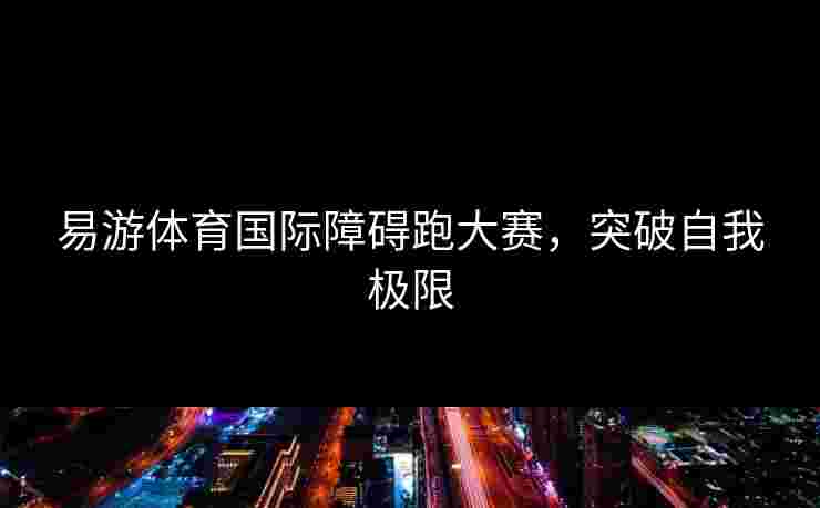 易游体育国际障碍跑大赛，突破自我极限