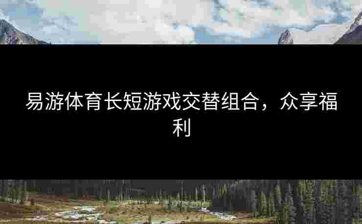 易游体育长短游戏交替组合，众享福利