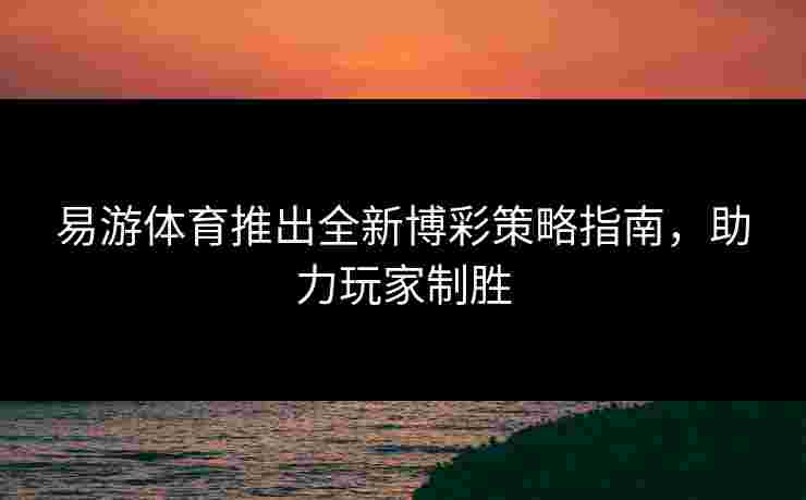 易游体育推出全新博彩策略指南，助力玩家制胜