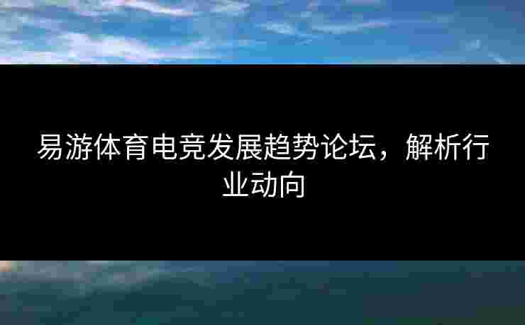 易游体育电竞发展趋势论坛，解析行业动向