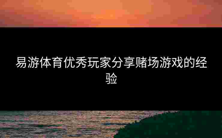 易游体育优秀玩家分享赌场游戏的经验