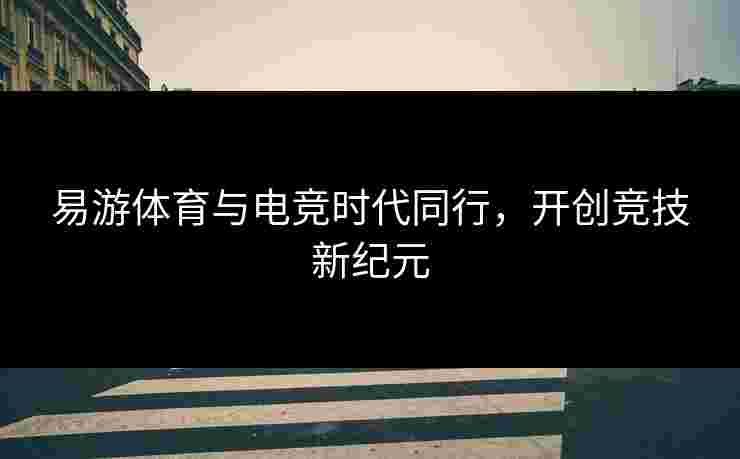 易游体育与电竞时代同行，开创竞技新纪元