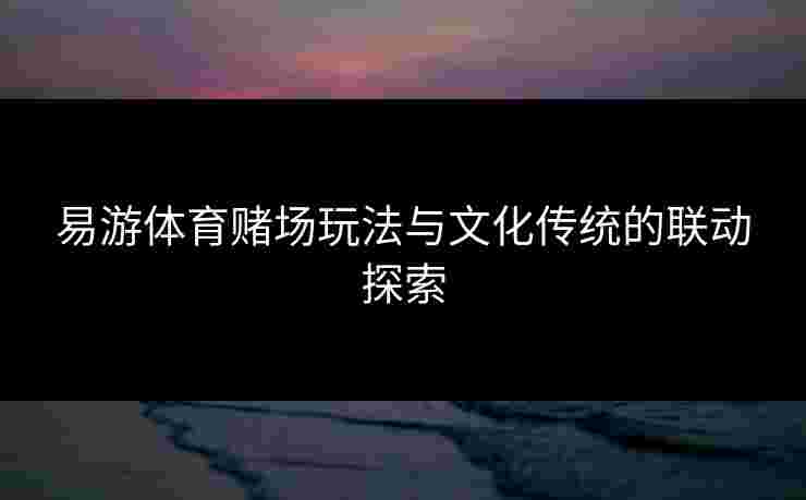 易游体育赌场玩法与文化传统的联动探索