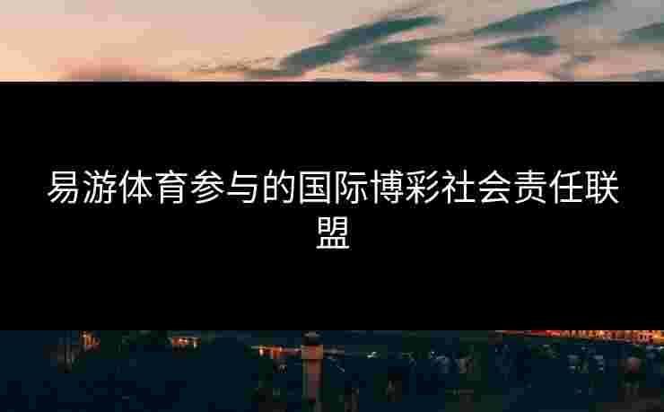 易游体育参与的国际博彩社会责任联盟