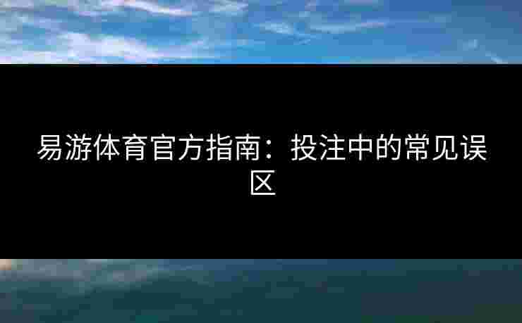 易游体育官方指南：投注中的常见误区