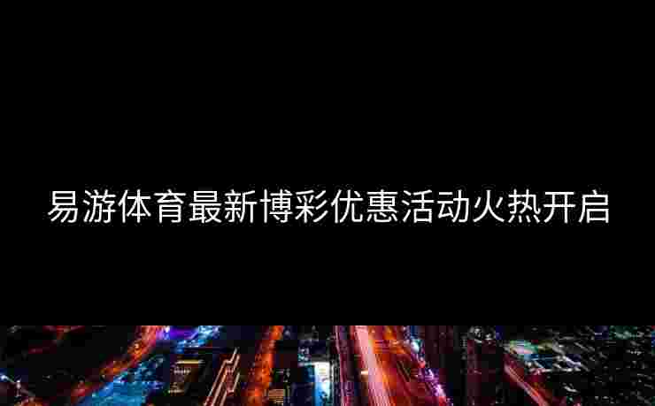 易游体育最新博彩优惠活动火热开启