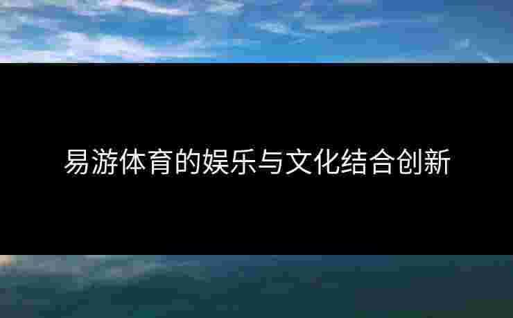 易游体育的娱乐与文化结合创新