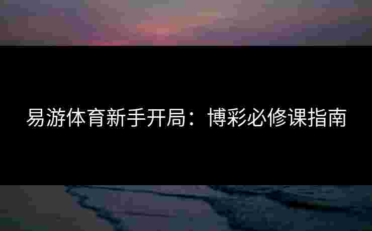 易游体育新手开局：博彩必修课指南