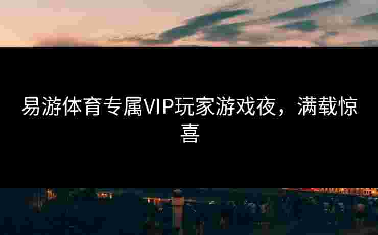 易游体育专属VIP玩家游戏夜，满载惊喜