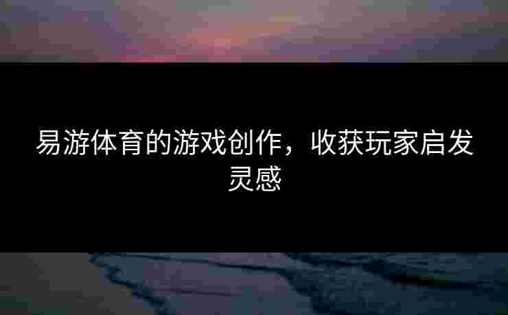 易游体育的游戏创作,收获玩家启发灵感 易游体育的游戏创作,收获玩家启发灵感