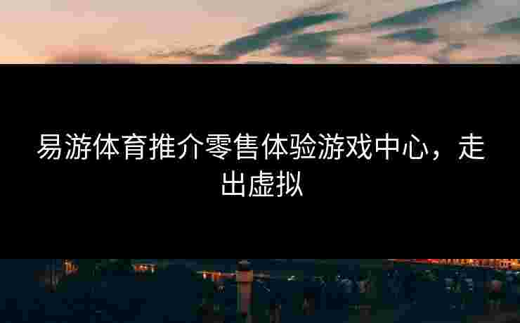易游体育推介零售体验游戏中心，走出虚拟