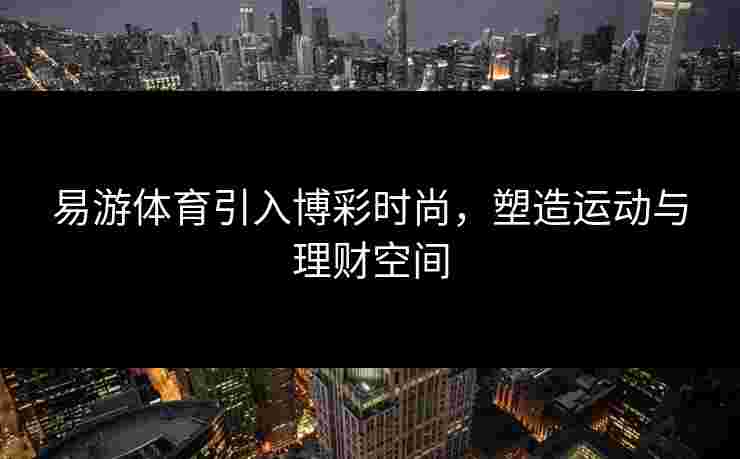 易游体育引入博彩时尚，塑造运动与理财空间