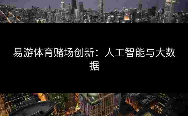 易游体育赌场创新：人工智能与大数据