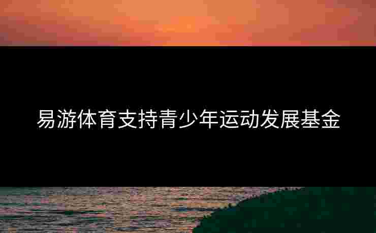 易游体育支持青少年运动发展基金