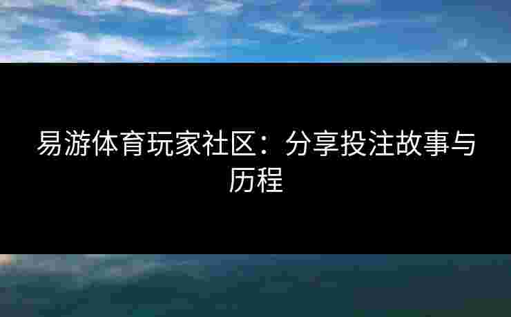 易游体育玩家社区:分享投注故事与历程 易游体育玩家社区:分享投注故事与历程