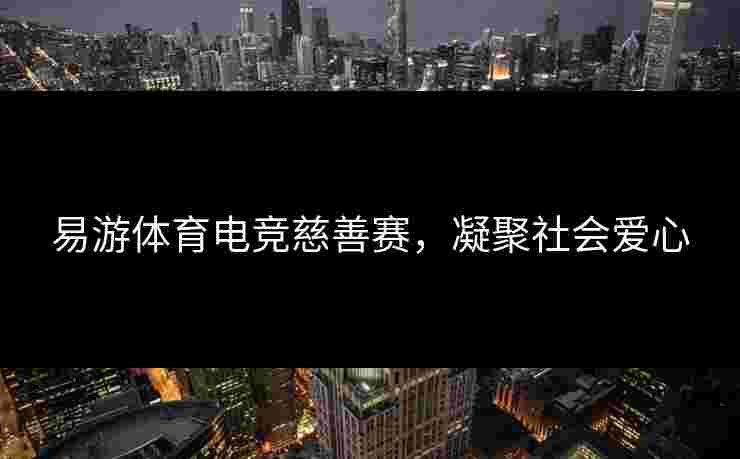 易游体育电竞慈善赛，凝聚社会爱心