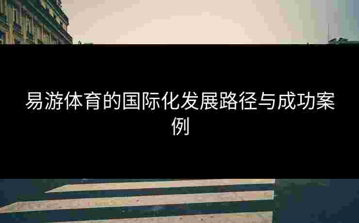 易游体育的国际化发展路径与成功案例