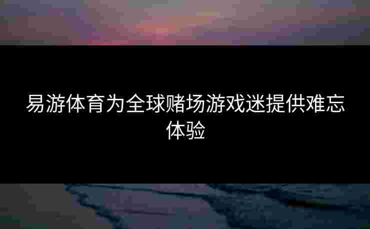 易游体育为全球赌场游戏迷提供难忘体验