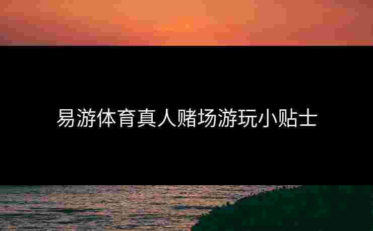 易游体育真人赌场游玩小贴士
