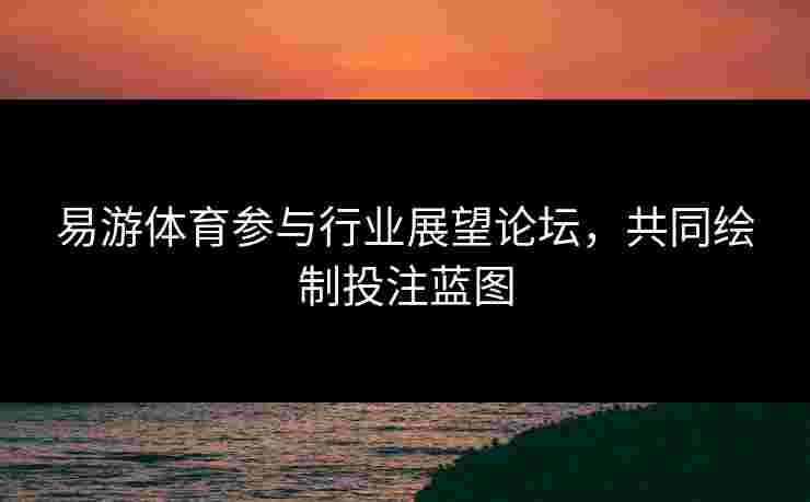 易游体育参与行业展望论坛，共同绘制投注蓝图