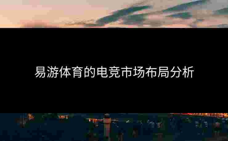 易游体育的电竞市场布局分析