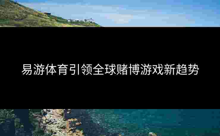 易游体育引领全球赌博游戏新趋势