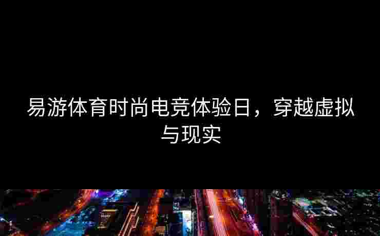 易游体育时尚电竞体验日，穿越虚拟与现实