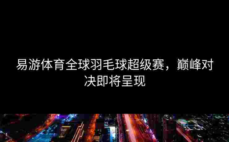 易游体育全球羽毛球超级赛，巅峰对决即将呈现